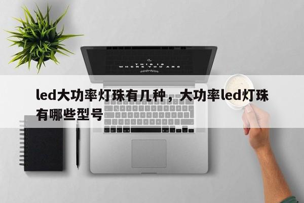 led大功率灯珠有几种，大功率led灯珠有哪些型号-第1张图片-LED灯珠-LED灯珠贴片-LED灯珠厂家台宏光电