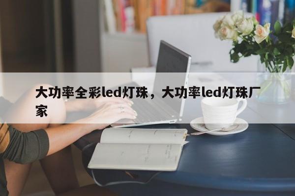 大功率全彩led灯珠，大功率led灯珠厂家-第1张图片-LED灯珠-LED灯珠贴片-LED灯珠厂家台宏光电