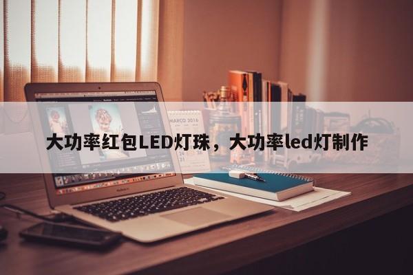 大功率红包LED灯珠，大功率led灯制作-第1张图片-LED灯珠-LED灯珠贴片-LED灯珠厂家台宏光电