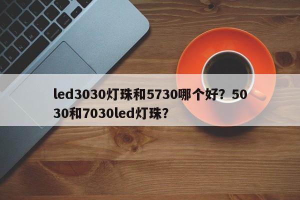 led3030灯珠和5730哪个好？5030和7030led灯珠？-第1张图片-LED灯珠-LED灯珠贴片-LED灯珠厂家台宏光电