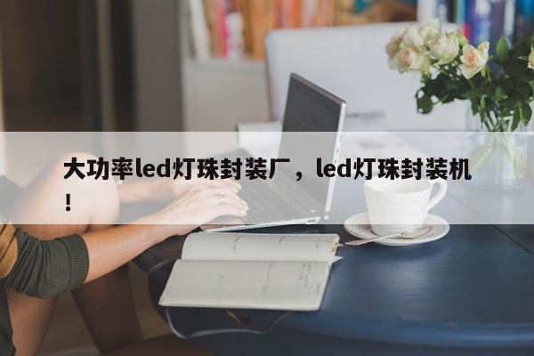 大功率led灯珠封装厂，led灯珠封装机！-第1张图片-LED灯珠-LED灯珠贴片-LED灯珠厂家台宏光电