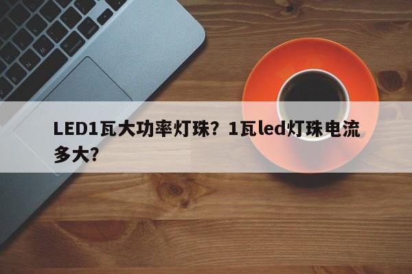 LED1瓦大功率灯珠？1瓦led灯珠电流多大？-第1张图片-LED灯珠-LED灯珠贴片-LED灯珠厂家台宏光电