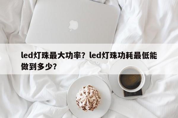 led灯珠最大功率？led灯珠功耗最低能做到多少？-第1张图片-LED灯珠-LED灯珠贴片-LED灯珠厂家台宏光电