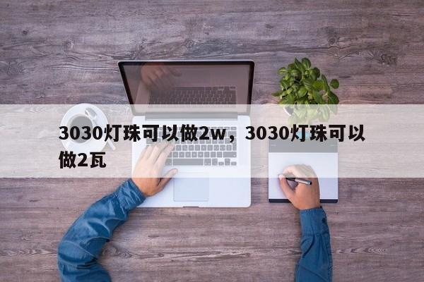 3030灯珠可以做2w，3030灯珠可以做2瓦-第1张图片-LED灯珠-LED灯珠贴片-LED灯珠厂家台宏光电