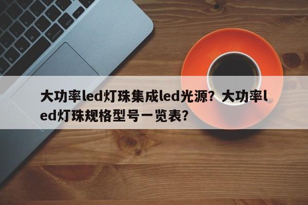 大功率led灯珠集成led光源？大功率led灯珠规格型号一览表？-第1张图片-LED灯珠-LED灯珠贴片-LED灯珠厂家台宏光电