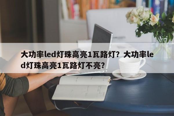 大功率led灯珠高亮1瓦路灯？大功率led灯珠高亮1瓦路灯不亮？-第1张图片-LED灯珠-LED灯珠贴片-LED灯珠厂家台宏光电