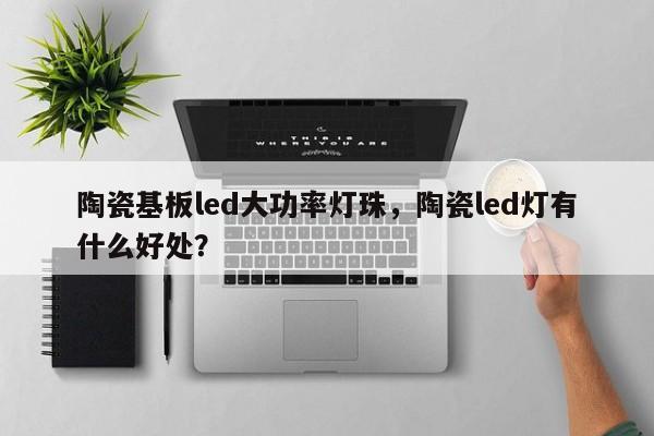 陶瓷基板led大功率灯珠，陶瓷led灯有什么好处？-第1张图片-LED灯珠-LED灯珠贴片-LED灯珠厂家台宏光电