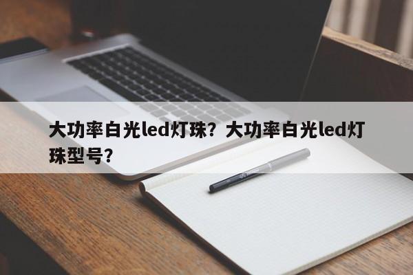 大功率白光led灯珠？大功率白光led灯珠型号？-第1张图片-LED灯珠-LED灯珠贴片-LED灯珠厂家台宏光电