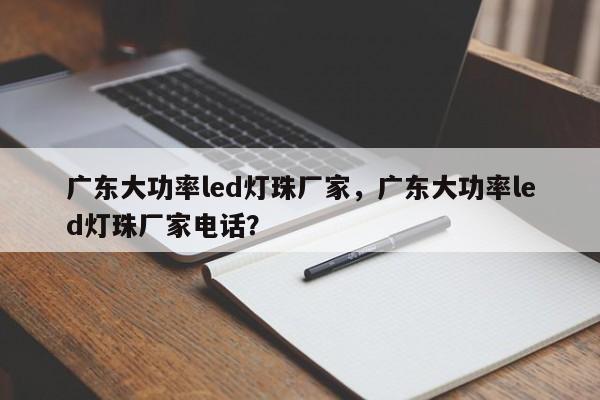 广东大功率led灯珠厂家，广东大功率led灯珠厂家电话？-第1张图片-LED灯珠-LED灯珠贴片-LED灯珠厂家台宏光电