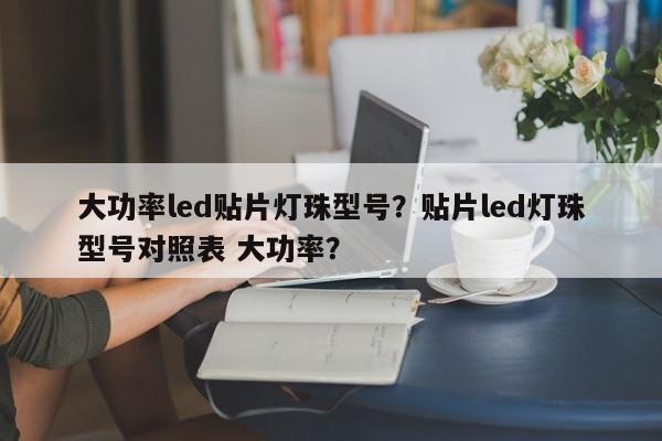 大功率led贴片灯珠型号？贴片led灯珠型号对照表 大功率？-第1张图片-LED灯珠-LED灯珠贴片-LED灯珠厂家台宏光电