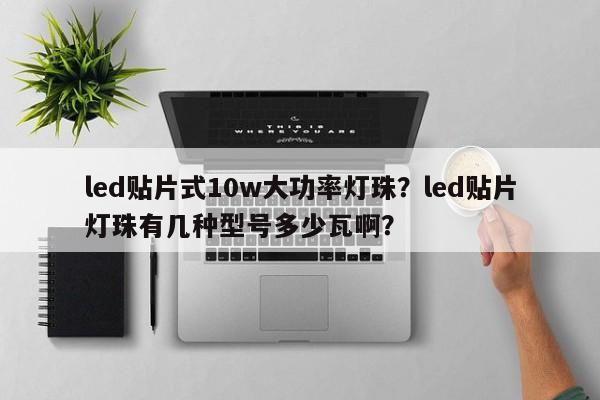 led贴片式10w大功率灯珠？led贴片灯珠有几种型号多少瓦啊？-第1张图片-LED灯珠-LED灯珠贴片-LED灯珠厂家台宏光电