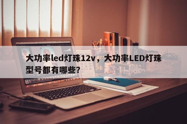 大功率led灯珠12v，大功率LED灯珠型号都有哪些？-第1张图片-LED灯珠-LED灯珠贴片-LED灯珠厂家台宏光电