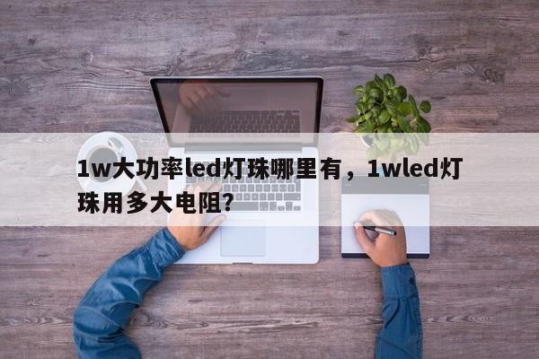 1w大功率led灯珠哪里有，1wled灯珠用多大电阻？-第1张图片-LED灯珠-LED灯珠贴片-LED灯珠厂家台宏光电