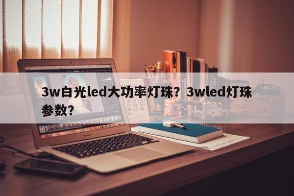 3w白光led大功率灯珠？3wled灯珠参数？-第1张图片-LED灯珠-LED灯珠贴片-LED灯珠厂家台宏光电