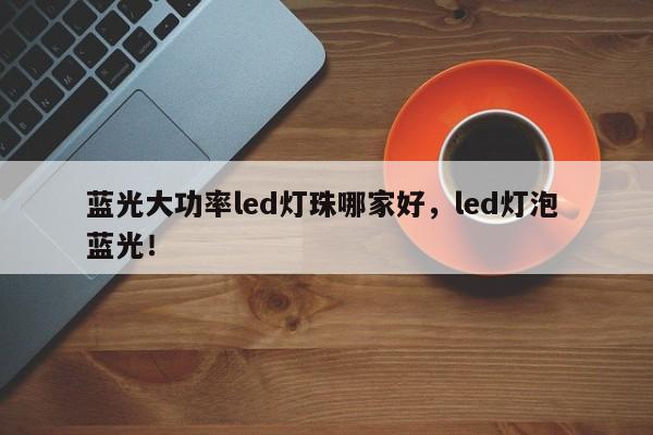 蓝光大功率led灯珠哪家好，led灯泡 蓝光！-第1张图片-LED灯珠-LED灯珠贴片-LED灯珠厂家台宏光电