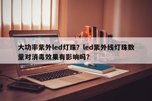 大功率紫外led灯珠？led紫外线灯珠数量对消毒效果有影响吗？-第1张图片-LED灯珠-LED灯珠贴片-LED灯珠厂家台宏光电