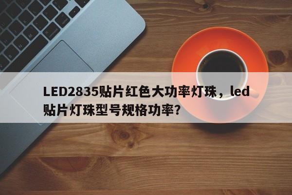 LED2835贴片红色大功率灯珠，led贴片灯珠型号规格功率？-第1张图片-LED灯珠-LED灯珠贴片-LED灯珠厂家台宏光电