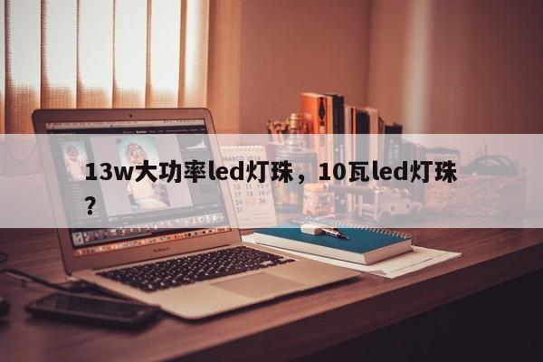 13w大功率led灯珠，10瓦led灯珠？-第1张图片-LED灯珠-LED灯珠贴片-LED灯珠厂家台宏光电