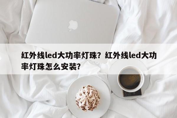 红外线led大功率灯珠？红外线led大功率灯珠怎么安装？-第1张图片-LED灯珠-LED灯珠贴片-LED灯珠厂家台宏光电