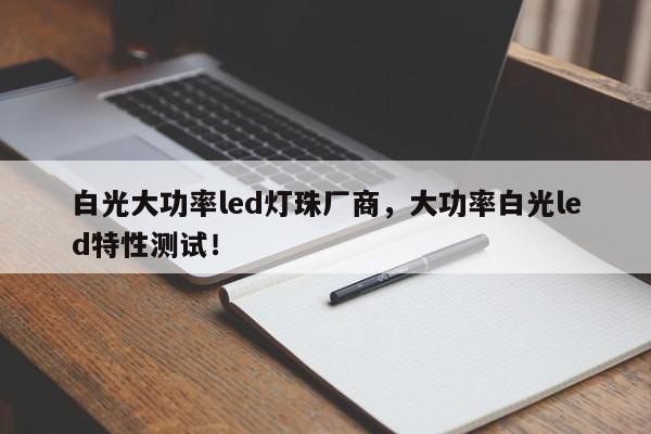 白光大功率led灯珠厂商，大功率白光led特性测试！-第1张图片-LED灯珠-LED灯珠贴片-LED灯珠厂家台宏光电