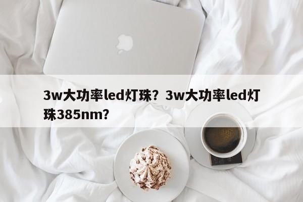 3w大功率led灯珠？3w大功率led灯珠385nm？-第1张图片-LED灯珠-LED灯珠贴片-LED灯珠厂家台宏光电