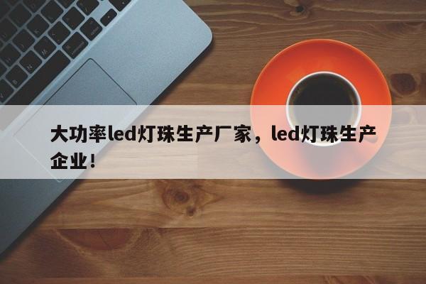 大功率led灯珠生产厂家，led灯珠生产企业！-第1张图片-LED灯珠-LED灯珠贴片-LED灯珠厂家台宏光电