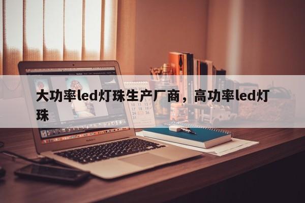 大功率led灯珠生产厂商，高功率led灯珠-第1张图片-LED灯珠-LED灯珠贴片-LED灯珠厂家台宏光电