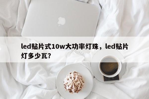 led贴片式10w大功率灯珠，led贴片灯多少瓦？-第1张图片-LED灯珠-LED灯珠贴片-LED灯珠厂家台宏光电