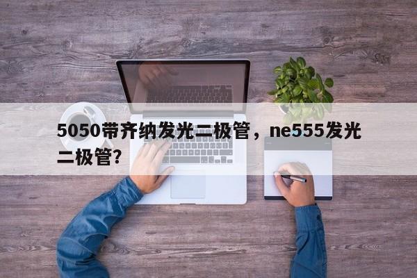 5050带齐纳发光二极管，ne555发光二极管？-第1张图片-LED灯珠-LED灯珠贴片-LED灯珠厂家台宏光电