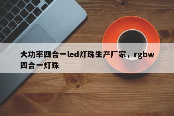 大功率四合一led灯珠生产厂家，rgbw四合一灯珠-第1张图片-LED灯珠-LED灯珠贴片-LED灯珠厂家台宏光电