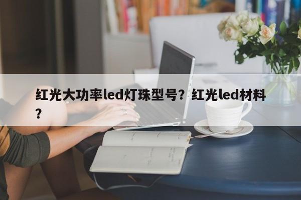 红光大功率led灯珠型号？红光led材料？-第1张图片-LED灯珠-LED灯珠贴片-LED灯珠厂家台宏光电