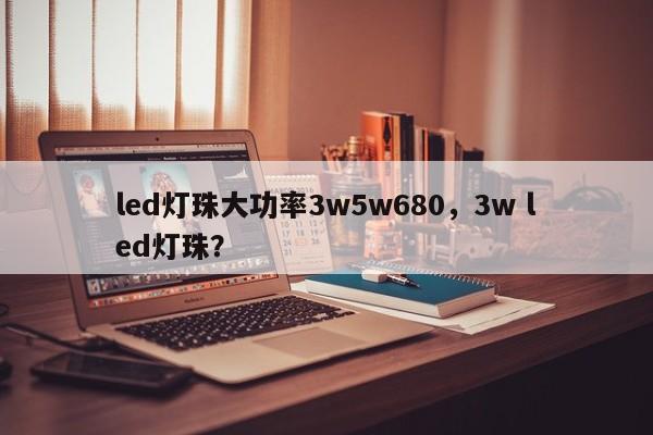 led灯珠大功率3w5w680，3w led灯珠？-第1张图片-LED灯珠-LED灯珠贴片-LED灯珠厂家台宏光电