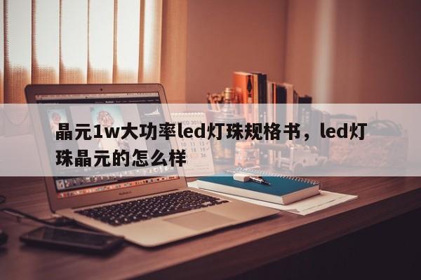 晶元1w大功率led灯珠规格书，led灯珠晶元的怎么样-第1张图片-LED灯珠-LED灯珠贴片-LED灯珠厂家台宏光电