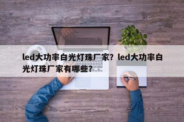 led大功率白光灯珠厂家？led大功率白光灯珠厂家有哪些？-第1张图片-LED灯珠-LED灯珠贴片-LED灯珠厂家台宏光电