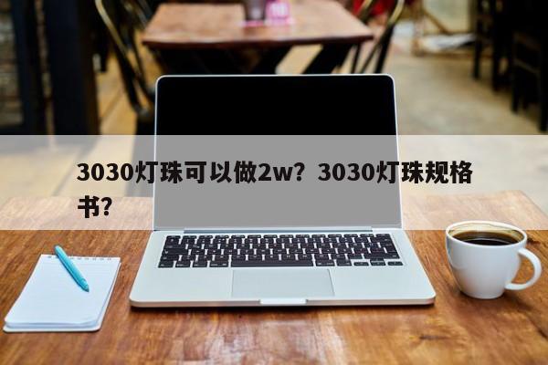 3030灯珠可以做2w？3030灯珠规格书？-第1张图片-LED灯珠-LED灯珠贴片-LED灯珠厂家台宏光电