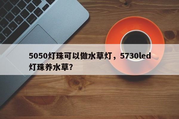 5050灯珠可以做水草灯，5730led灯珠养水草？-第1张图片-LED灯珠-LED灯珠贴片-LED灯珠厂家台宏光电