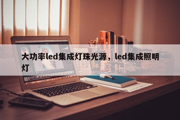 大功率led集成灯珠光源，led集成照明灯-第1张图片-LED灯珠-LED灯珠贴片-LED灯珠厂家台宏光电