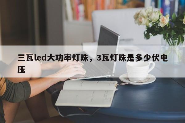 三瓦led大功率灯珠，3瓦灯珠是多少伏电压-第1张图片-LED灯珠-LED灯珠贴片-LED灯珠厂家台宏光电