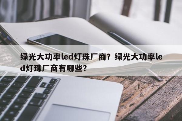 绿光大功率led灯珠厂商？绿光大功率led灯珠厂商有哪些？-第1张图片-LED灯珠-LED灯珠贴片-LED灯珠厂家台宏光电