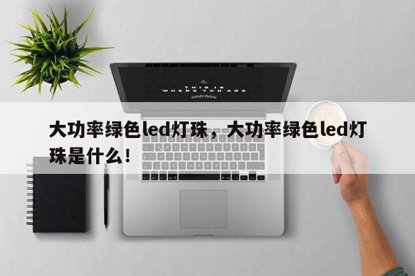 大功率绿色led灯珠，大功率绿色led灯珠是什么！-第1张图片-LED灯珠-LED灯珠贴片-LED灯珠厂家台宏光电