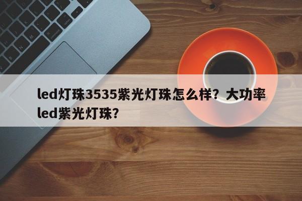 led灯珠3535紫光灯珠怎么样？大功率led紫光灯珠？-第1张图片-LED灯珠-LED灯珠贴片-LED灯珠厂家台宏光电