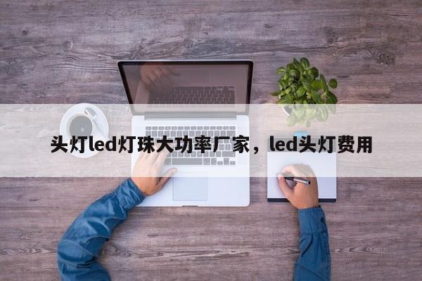 头灯led灯珠大功率厂家，led头灯费用-第1张图片-LED灯珠-LED灯珠贴片-LED灯珠厂家台宏光电