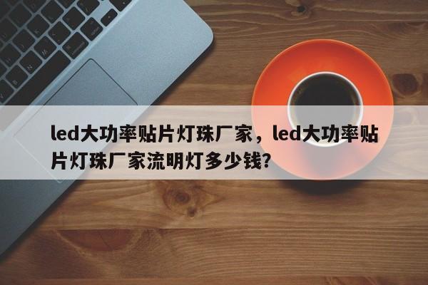 led大功率贴片灯珠厂家，led大功率贴片灯珠厂家流明灯多少钱？-第1张图片-LED灯珠-LED灯珠贴片-LED灯珠厂家台宏光电