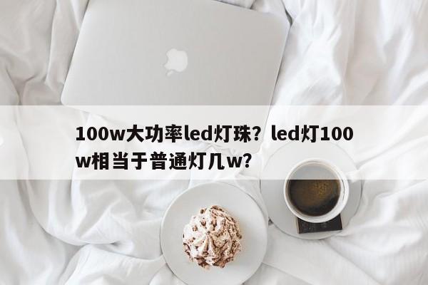 100w大功率led灯珠？led灯100w相当于普通灯几w？-第1张图片-LED灯珠-LED灯珠贴片-LED灯珠厂家台宏光电