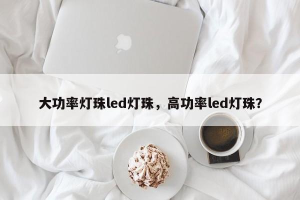 大功率灯珠led灯珠，高功率led灯珠？-第1张图片-LED灯珠-LED灯珠贴片-LED灯珠厂家台宏光电