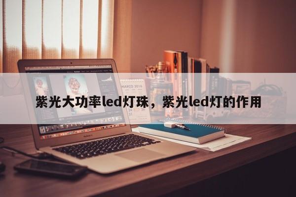 紫光大功率led灯珠，紫光led灯的作用-第1张图片-LED灯珠-LED灯珠贴片-LED灯珠厂家台宏光电