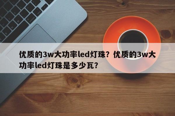 优质的3w大功率led灯珠？优质的3w大功率led灯珠是多少瓦？-第1张图片-LED灯珠-LED灯珠贴片-LED灯珠厂家台宏光电