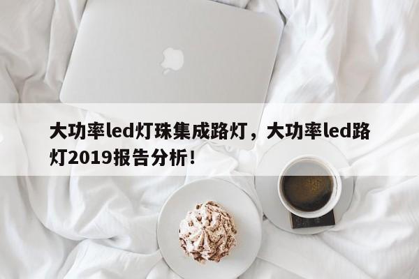 大功率led灯珠集成路灯，大功率led路灯2019报告分析！-第1张图片-LED灯珠-LED灯珠贴片-LED灯珠厂家台宏光电