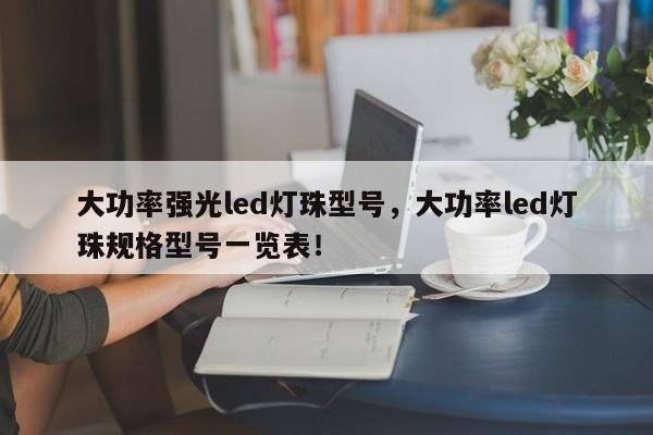 大功率强光led灯珠型号，大功率led灯珠规格型号一览表！-第1张图片-LED灯珠-LED灯珠贴片-LED灯珠厂家台宏光电