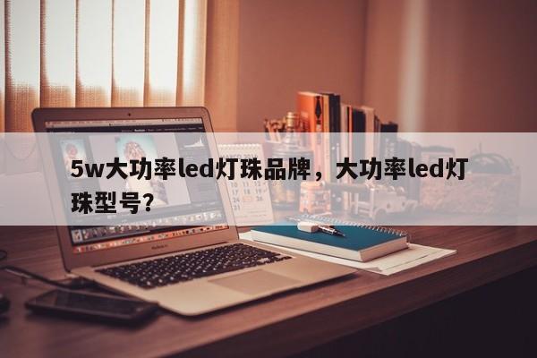 5w大功率led灯珠品牌，大功率led灯珠型号？-第1张图片-LED灯珠-LED灯珠贴片-LED灯珠厂家台宏光电